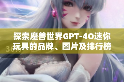 探索魔兽世界GPT-4O迷你玩具的品牌、图片及排行榜详细信息