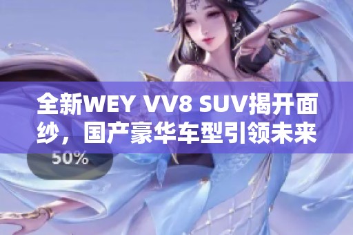 全新WEY VV8 SUV揭开面纱，国产豪华车型引领未来潮流