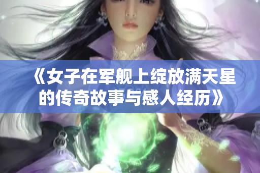 《女子在军舰上绽放满天星的传奇故事与感人经历》