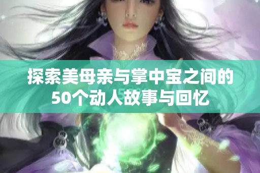 探索美母亲与掌中宝之间的50个动人故事与回忆