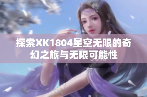 探索XK1804星空无限的奇幻之旅与无限可能性