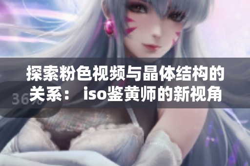 探索粉色视频与晶体结构的关系： iso鉴黄师的新视角