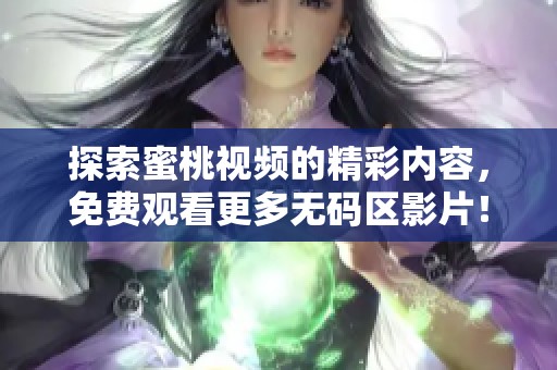 探索蜜桃视频的精彩内容，免费观看更多无码区影片！