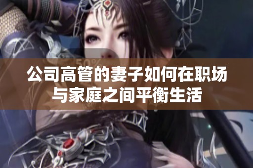 公司高管的妻子如何在职场与家庭之间平衡生活