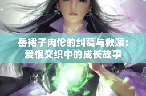 岳裙子肉伦的纠葛与救赎：爱恨交织中的成长故事