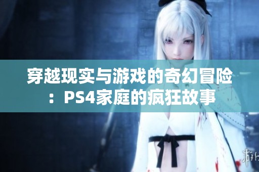 穿越现实与游戏的奇幻冒险：PS4家庭的疯狂故事