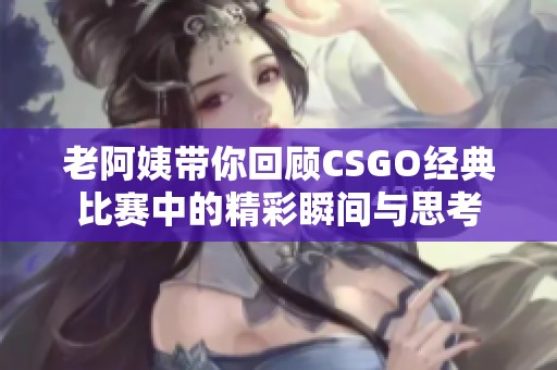 老阿姨带你回顾CSGO经典比赛中的精彩瞬间与思考