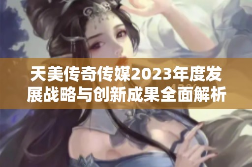 天美传奇传媒2023年度发展战略与创新成果全面解析