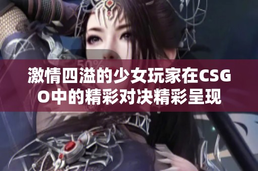 激情四溢的少女玩家在CSGO中的精彩对决精彩呈现