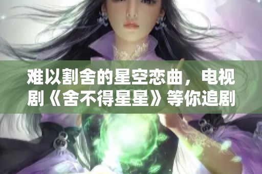 难以割舍的星空恋曲，电视剧《舍不得星星》等你追剧