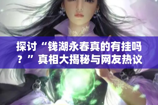 探讨“钱湖永春真的有挂吗？”真相大揭秘与网友热议