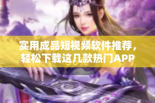 实用成品短视频软件推荐，轻松下载这几款热门APP