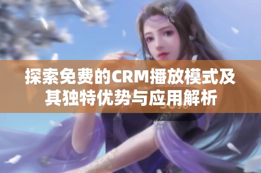 探索免费的CRM播放模式及其独特优势与应用解析