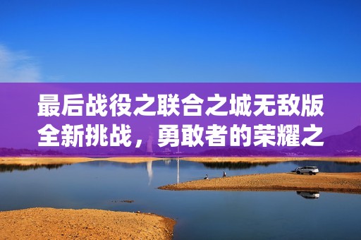 最后战役之联合之城无敌版全新挑战，勇敢者的荣耀之路