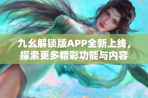 九幺解锁版APP全新上线，探索更多精彩功能与内容