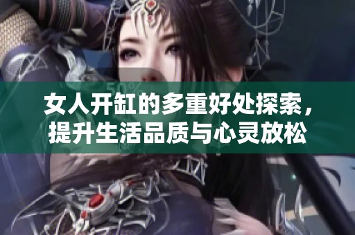 女人开缸的多重好处探索，提升生活品质与心灵放松