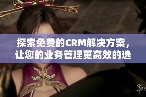 探索免费的CRM解决方案，让您的业务管理更高效的选择