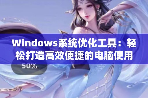 Windows系统优化工具：轻松打造高效便捷的电脑使用体验