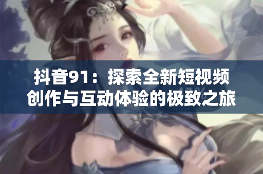 抖音91：探索全新短视频创作与互动体验的极致之旅