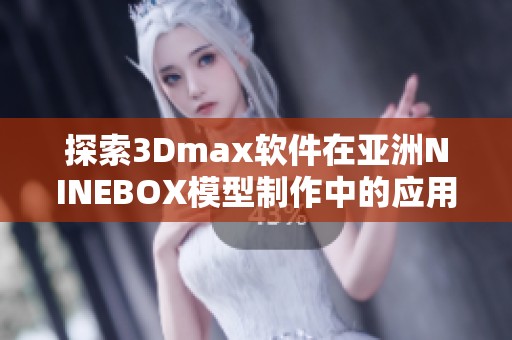 探索3Dmax软件在亚洲NINEBOX模型制作中的应用与技巧