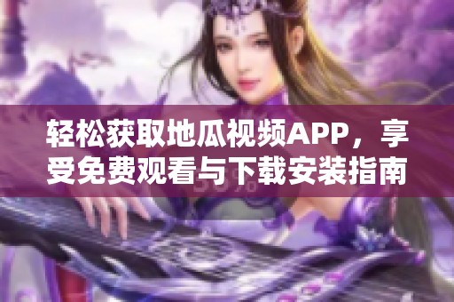 轻松获取地瓜视频APP，享受免费观看与下载安装指南