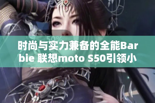 时尚与实力兼备的全能Barbie 联想moto S50引领小屏潮流新风尚