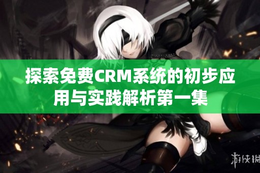 探索免费CRM系统的初步应用与实践解析第一集