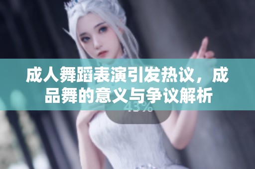 成人舞蹈表演引发热议，成品舞的意义与争议解析