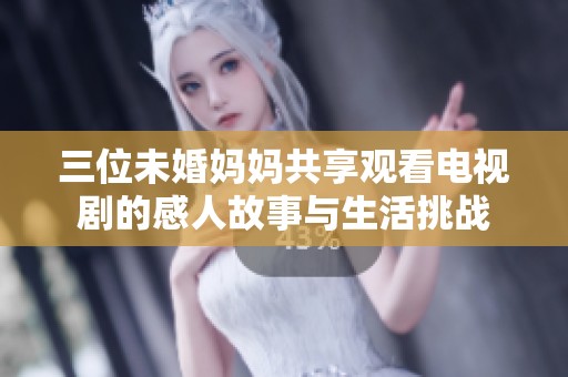 三位未婚妈妈共享观看电视剧的感人故事与生活挑战