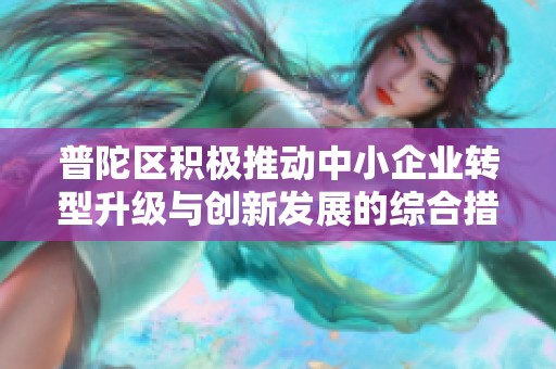 普陀区积极推动中小企业转型升级与创新发展的综合措施