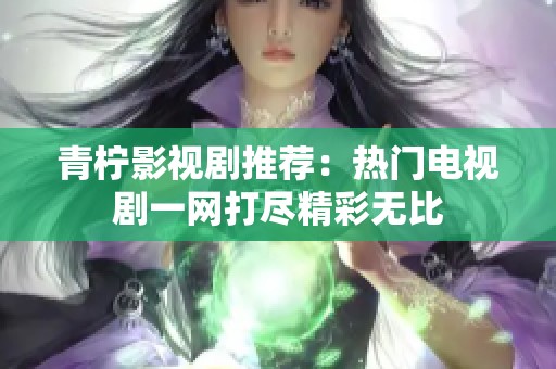 青柠影视剧推荐：热门电视剧一网打尽精彩无比