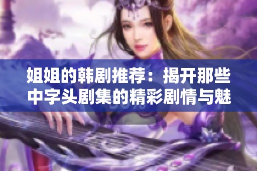 姐姐的韩剧推荐：揭开那些中字头剧集的精彩剧情与魅力