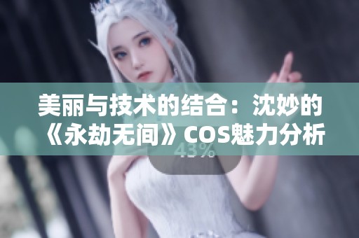 美丽与技术的结合：沈妙的《永劫无间》COS魅力分析