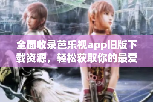 全面收录芭乐视app旧版下载资源，轻松获取你的最爱