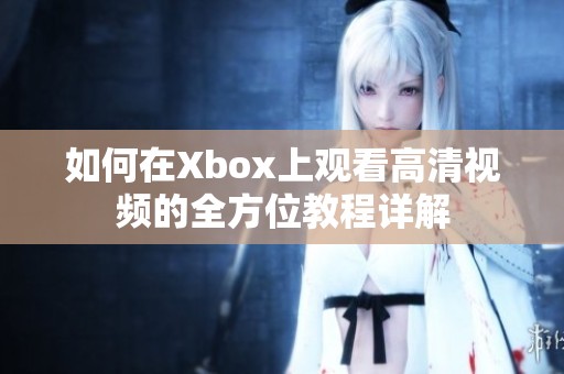 如何在Xbox上观看高清视频的全方位教程详解