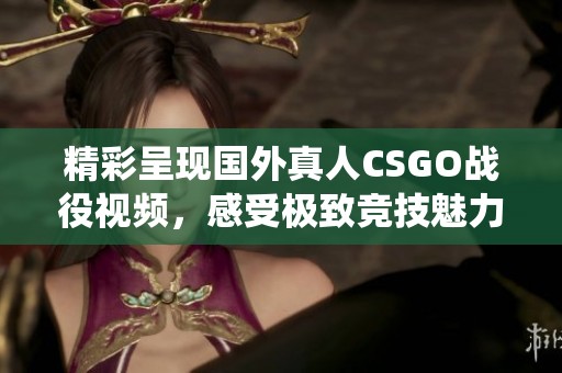 精彩呈现国外真人CSGO战役视频，感受极致竞技魅力