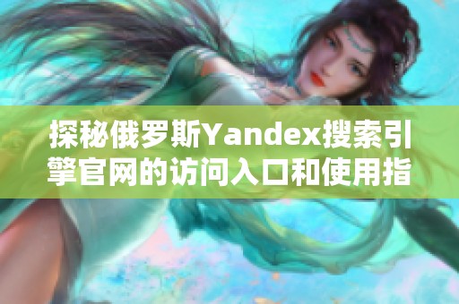 探秘俄罗斯Yandex搜索引擎官网的访问入口和使用指南