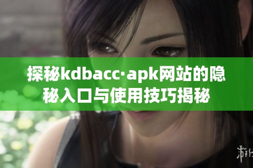 探秘kdbacc·apk网站的隐秘入口与使用技巧揭秘