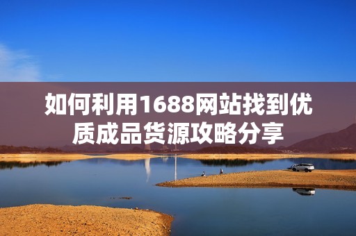 如何利用1688网站找到优质成品货源攻略分享