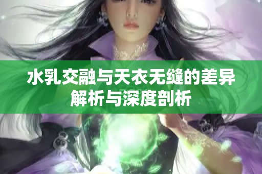 水乳交融与天衣无缝的差异解析与深度剖析