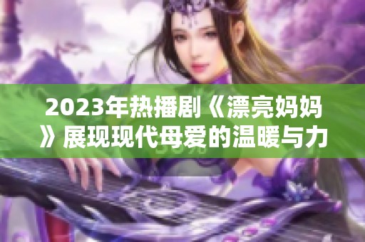 2023年热播剧《漂亮妈妈》展现现代母爱的温暖与力量