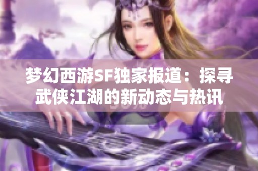 梦幻西游SF独家报道：探寻武侠江湖的新动态与热讯