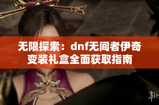 无限探索：dnf无间者伊奇变装礼盒全面获取指南