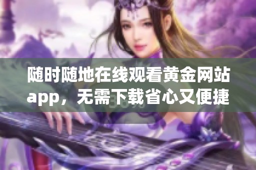 随时随地在线观看黄金网站app，无需下载省心又便捷