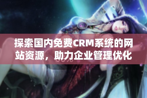 探索国内免费CRM系统的网站资源，助力企业管理优化