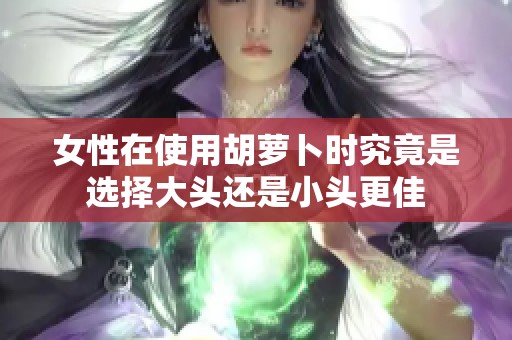 女性在使用胡萝卜时究竟是选择大头还是小头更佳