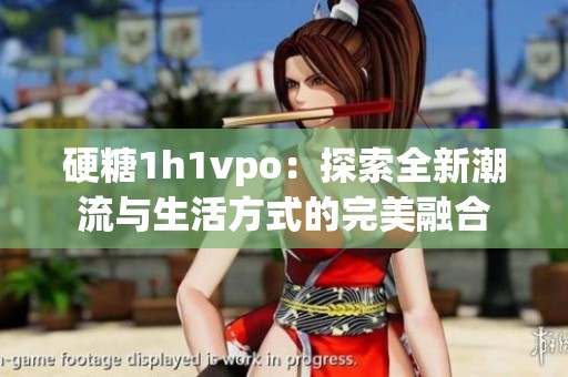 硬糖1h1vpo：探索全新潮流与生活方式的完美融合