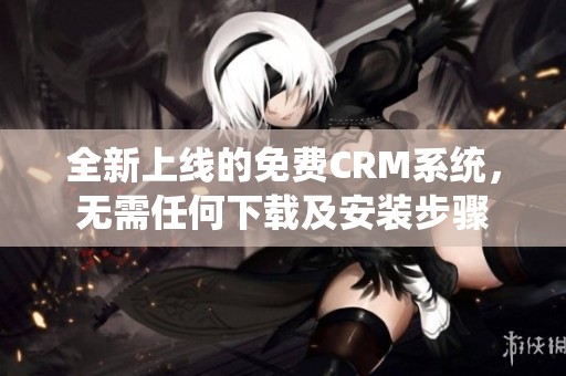 全新上线的免费CRM系统，无需任何下载及安装步骤