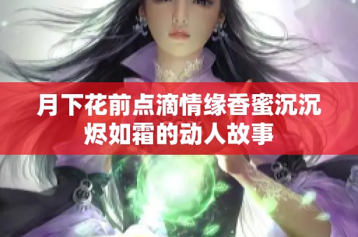 月下花前点滴情缘香蜜沉沉烬如霜的动人故事