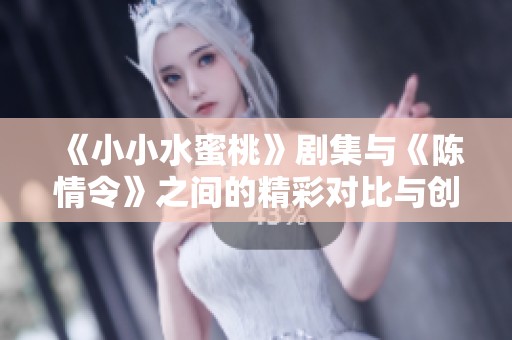 《小小水蜜桃》剧集与《陈情令》之间的精彩对比与创意碰撞